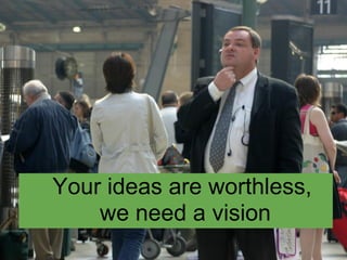 Your ideas are worthless,
    we need a vision
 