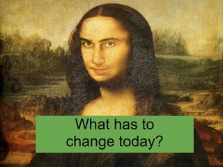 What has to
change today?
 