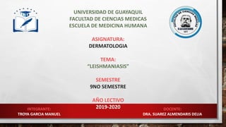 UNIVERSIDAD DE GUAYAQUIL
FACULTAD DE CIENCIAS MEDICAS
ESCUELA DE MEDICINA HUMANA
ASIGNATURA:
DERMATOLOGIA
TEMA:
“LEISHMANIASIS”
SEMESTRE
9NO SEMESTRE
AÑO LECTIVO
2019-2020 DOCENTE:
DRA. SUAREZ ALMENDARIS DELIA
INTEGRANTE:
TROYA GARCIA MANUEL
 