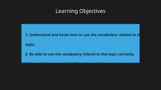 Learning Objectives
1. Understand and know how to use the vocabulary related to the
topic.
2. Be able to use the vocabulary related to the topic correctly.
3. Be active, brave, and confident through the sessions.
 
