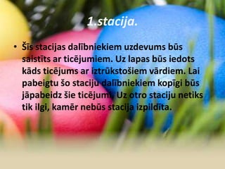 1.stacija.
• Šīs stacijas dalībniekiem uzdevums būs
saistīts ar ticējumiem. Uz lapas būs iedots
kāds ticējums ar iztrūkstošiem vārdiem. Lai
pabeigtu šo staciju dalībniekiem kopīgi būs
jāpabeidz šie ticējumi. Uz otro staciju netiks
tik ilgi, kamēr nebūs stacija izpildīta.
 