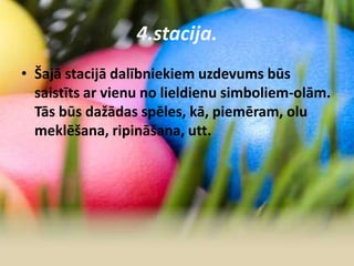 4.stacija.
• Šajā stacijā dalībniekiem uzdevums būs
saistīts ar vienu no lieldienu simboliem-olām.
Tās būs dažādas spēles, kā, piemēram, olu
meklēšana, ripināšana, utt.
 