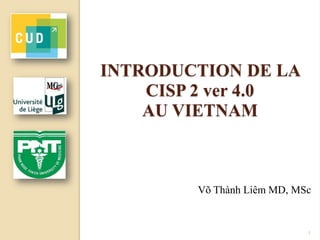 INTRODUCTION DE LA
CISP 2 ver 4.0
AU VIETNAM
Võ Thành Liêm MD, MSc
1
 