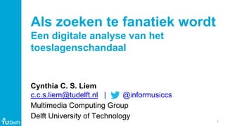 1
Cynthia C. S. Liem
c.c.s.liem@tudelft.nl | @informusiccs
Multimedia Computing Group
Delft University of Technology
Als zoeken te fanatiek wordt
Een digitale analyse van het
toeslagenschandaal
 