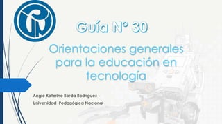 Orientaciones generales
para la educación en
tecnología
Angie Katerine Borda Rodríguez
Universidad Pedagógica Nacional
 