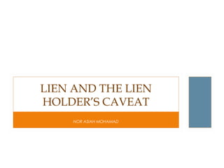 NOR ASIAH MOHAMAD
LIEN AND THE LIEN
HOLDER’S CAVEAT
 