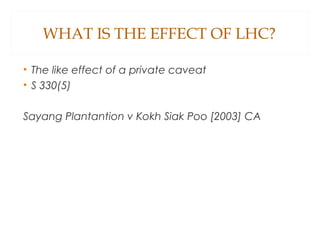WHAT IS THE EFFECT OF LHC?
• The like effect of a private caveat
• S 330(5)
Sayang Plantantion v Kokh Siak Poo [2003] CA
 
