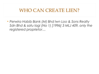 WHO CAN CREATE LIEN?
• Perwira Habib Bank (M) Bhd lwn Loo & Sons Realty
Sdn Bhd & satu lagi (No 1) [1996] 3 MLJ 409, only the
registered proprietor…
 
