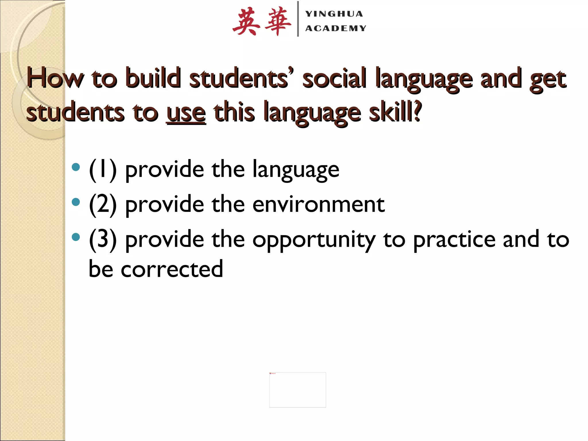 How to build students’ social language and get students to  use  this language skill? (1) provide the language (2) provide the environment  (3) provide the opportunity to practice and to be corrected 