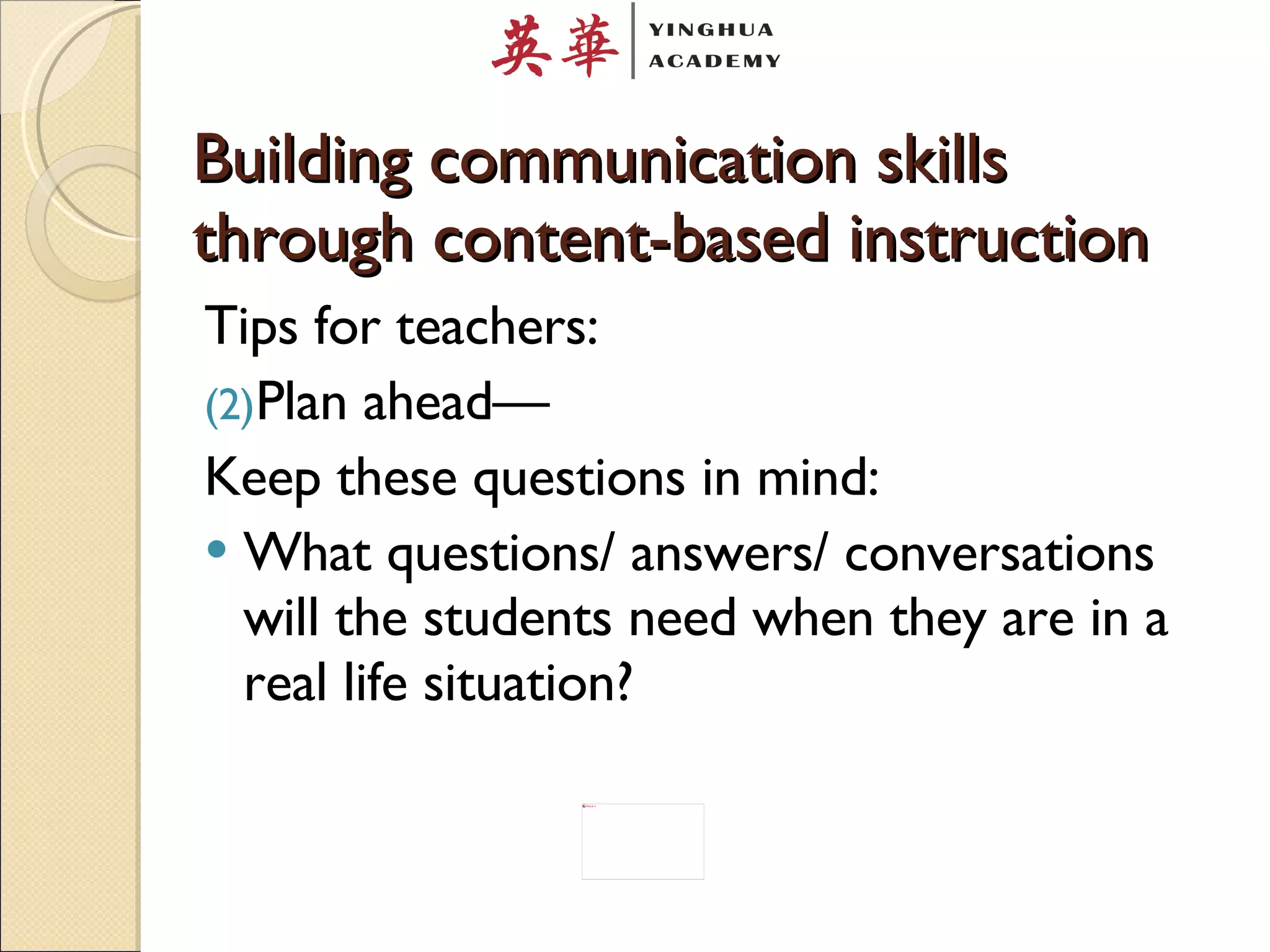 Building communication skills through content-based instruction Tips for teachers: Plan ahead— Keep these questions in mind: What questions/ answers/ conversations will the students need when they are in a real life situation? 