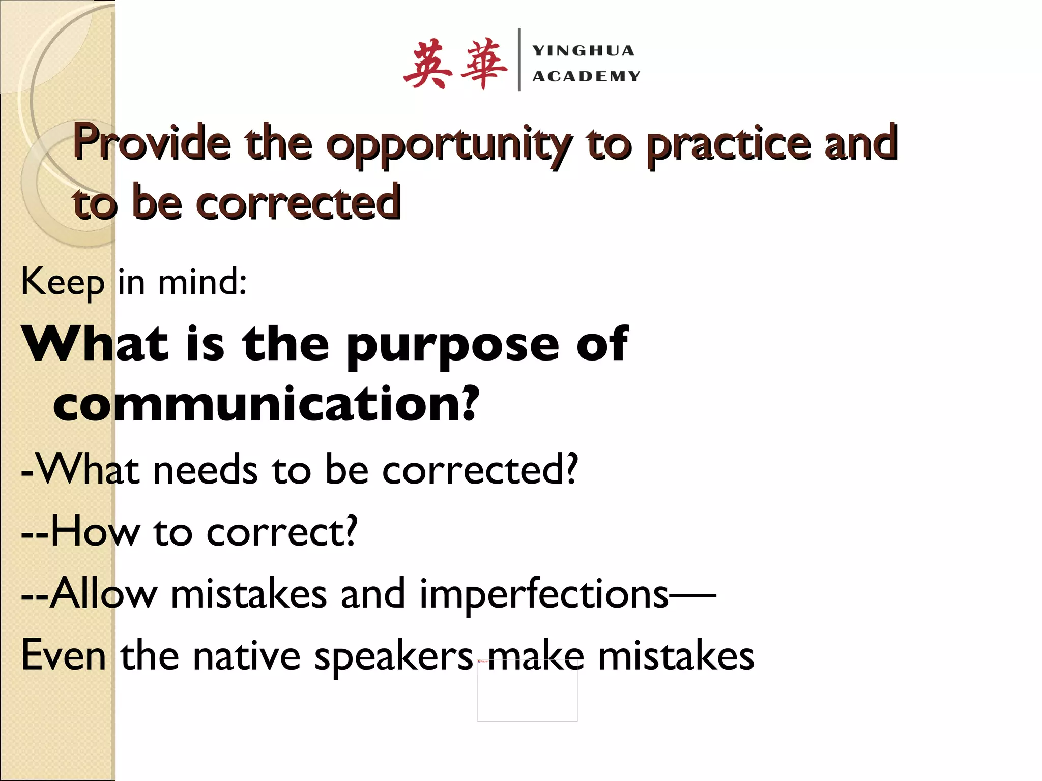 Provide the opportunity to practice and to be corrected Keep in mind:  What is the purpose of communication? -What needs to be corrected? --How to correct? --Allow mistakes and imperfections— Even the native speakers make mistakes 