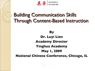 Building Communication Skills Through Content-Based Instruction By Dr. Luyi Lien Academy Director Yinghua Academy May 1, 2009 National Chinese Conference, Chicago, IL 