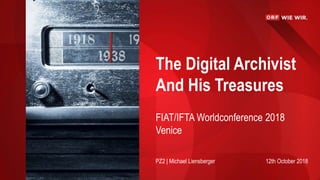 The Digital Archivist
And His Treasures
FIAT/IFTA Worldconference 2018
Venice
PZ2 | Michael Liensberger 12th October 2018
 