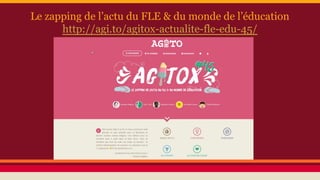 Le zapping de l’actu du FLE & du monde de l’éducation
http://agi.to/agitox-actualite-fle-edu-45/
 