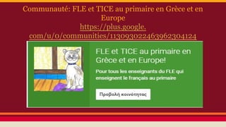 Communauté: FLE et TICE au primaire en Grèce et en
Europe
https://plus.google.
com/u/0/communities/113093022463962304124
 