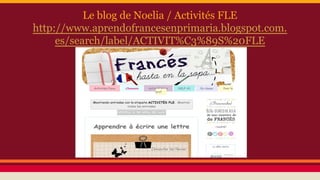 Le blog de Noelia / Activités FLE
http://www.aprendofrancesenprimaria.blogspot.com.
es/search/label/ACTIVIT%C3%89S%20FLE
 