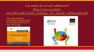 Les outils de travail collaboratif
http://www.a-brest.
net/IMG/pdf/Guide_pratique_du_travail_collaboratif.pdf
http://www.slideshare.
net/UrfistRennes/stage-outils-
travailcollaboratif20140515?
from_action=save
 