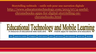Storytelling webtools - outils web pour une narration digitale
http://www.educatorstechnology.com/2015/07/4-useful-
chromebooks-apps-for-digital-storytelling-on-
chromebooks.html
 