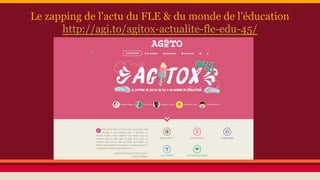 Le zapping de l’actu du FLE & du monde de l’éducation
http://agi.to/agitox-actualite-fle-edu-45/
 
