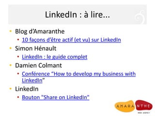 LinkedIn : à lire...Blog d’Amaranthe10 façons d’être actif (et vu) sur LinkedInSimon HénaultLinkedIn : le guide completDamien ColmantConférence “How to develop my business with LinkedIn”LinkedInBouton "Share on LinkedIn"
