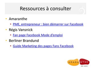Ressources à consulterAmaranthePME, entrepreneur : bien démarrer sur FacebookRégis VansnickFan page Facebook Mode d’emploiBerlinerBrandundGuide Marketing des pages Fans Facebook