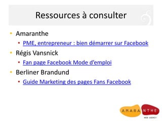 Ressources à consulter<br />Amaranthe<br />PME, entrepreneur : bien démarrer sur Facebook<br />Régis Vansnick<br />Fan pag...