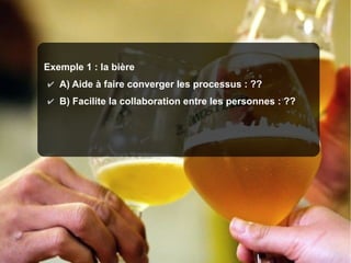 O
Q
Lo

uest
ualité
giciel

Exemple 1 : la bière
✔ A) Aide à faire converger les processus : ??
✔ B) Facilite la collaboration entre les personnes : ??

 