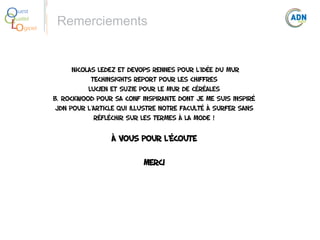 O
Q
Lo

uest
ualité
giciel

Remerciements

Nicolas Ledez et devops rennes pour l'idée du mur
TechInsights Report pour les chiffres
Lucien et Suzie pour le mur de céréales
B. Rockwood pour sa conf inspirante dont je me suis inspiré
JDN pour l'article qui illustre notre faculté à surfer sans
réfléchir sur les termes à la mode !

À VOUS POUR L'ÉCOUTE
mERCI

 