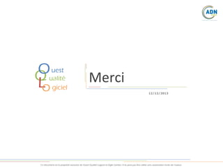 uest
Oualité
Q
L giciel
O

Merci
12/12/2013

Ce document est la propriété exclusive de Ouest Qualité Logiciel et Agile Garden. Il ne peut pas être utilisé sans autorisation écrite de l’auteur.

 