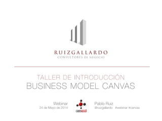 TALLER DE INTRODUCCIÓN
BUSINESS MODEL CANVAS
Webinar 
24 de Mayo de 2014
Pablo Ruiz
@ruizgallardo #webinar #canvas
 
