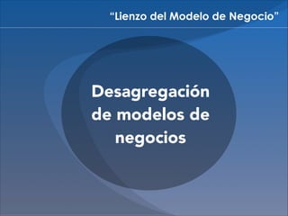 “Lienzo del Modelo de Negocio”

Desagregación
de modelos de
negocios

 