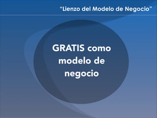 “Lienzo del Modelo de Negocio”

GRATIS como
modelo de
negocio

 