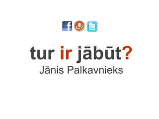 tur  ir  jābūt ? Jānis Palkavnieks 