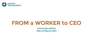 FROM a WORKER to CEO
University edition
10th of March 2017
 
