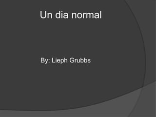 		Un dia normal 		By: Lieph Grubbs 
