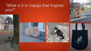 ”What is it in Liepāja that inspires
you?”
 