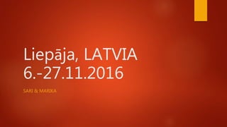 Liepāja, LATVIA
6.-27.11.2016
SARI & MARIKA
 