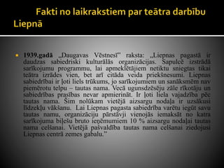  1939.gadā „Daugavas Vēstnesī” raksta: „Liepnas pagastā ir
daudzas sabiedriski kulturālās organizācijas. Sapulcē izstrādā
sarīkojumu programmu, lai apmeklētājiem netiktu sniegtas tikai
teātra izrādes vien, bet arī citāda veida priekšnesumi. Liepnas
sabiedrībai ir ļoti liels trūkums, jo sarīkojumiem un sanāksmēm nav
piemērotu telpu – tautas nama. Vecā ugunsdzēsēju zāle rīkotāju un
sabiedrības prasības nevar apmierināt. Ir ļoti liela vajadzība pēc
tautas nama. Šim nolūkam vietējā aizsargu nodaļa ir uzsākusi
līdzekļu vākšanu. Lai Liepnas pagasta sabiedrība varētu iegūt savu
tautas namu, organizāciju pārstāvji vienojās iemaksāt no katra
sarīkojuma biļešu bruto ieņēmumiem 10 % aizsargu nodaļai tautas
nama celšanai. Vietējā pašvaldība tautas nama celšanai ziedojusi
Liepnas centrā zemes gabalu.”
 