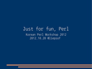 Just for fun, Perl
 Korean Perl Workshop 2012
   2012.10.20 @liepsof
 