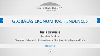 GLOBĀLĀS EKONOMIKAS TENDENCES
Juris Kravalis
Latvijas Bankas
Starptautisko attiecību un komunikācijas pārvaldes vadītājs
13.03.2018.
 