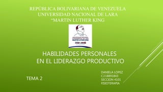REPÚBLICA BOLIVARIANA DE VENEZUELA
UNIVERSIDAD NACIONAL DE LARA
“MARTIN LUTHER KING
HABILIDADES PERSONALES
EN EL LIDERAZGO PRODUCTIVO
DANIELA LOPEZ
C.I:18891843
SECCION 4101
FISIOTERAPIA
TEMA 2
 
