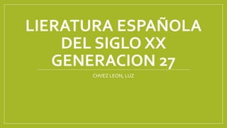 LIERATURA ESPAÑOLA 
DEL SIGLO XX 
GENERACION 27 
CHVEZ LEON, LUZ 
 