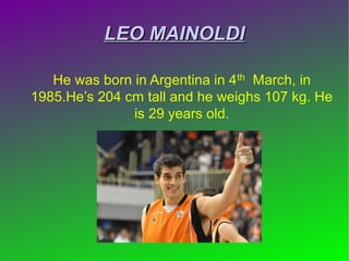 LEO MAINOLDILEO MAINOLDI
He was born in Argentina in 4th March, in
1985.He’s 204 cm tall and he weighs 107 kg. He
is 29 years old.
