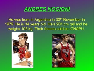 ANDRES NOCIONIANDRES NOCIONI
He was born in Argentina in 30th November in
1979. He is 34 years old. He’s 201 cm tall and he
weighs 102 kg. Their friends call him CHAPU.