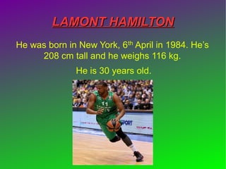 LAMONT HAMILTONLAMONT HAMILTON
He was born in New York, 6th April in 1984. He’s
208 cm tall and he weighs 116 kg.
He is 30 years old.