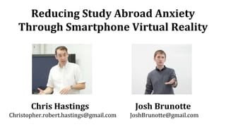 Reducing Study Abroad Anxiety
Through Smartphone Virtual Reality
Chris Hastings Josh Brunotte
Christopher.robert.hastings@gmail.com JoshBrunotte@gmail.com
 