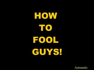 HOW  TO  FOOL  GUYS! Automatic 