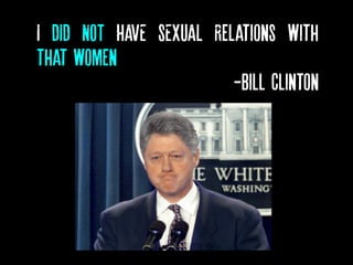I DID NOT HAVE SEXUAL Relations with
that women…
-Bill Clinton