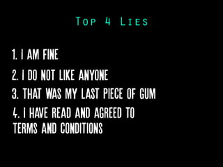 Top 4 Lies
1. I am fine
2. I do not like anyone
3. That was my last piece of gum
4. I have read and agreed to
Terms and conditions