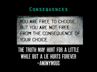 Consequences
The Truth may Hurt for a little
While but a lie Hurts forever
-Anonymous